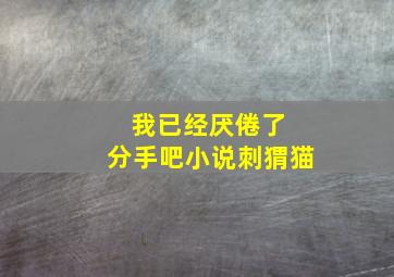 我已经厌倦了 分手吧小说刺猬猫